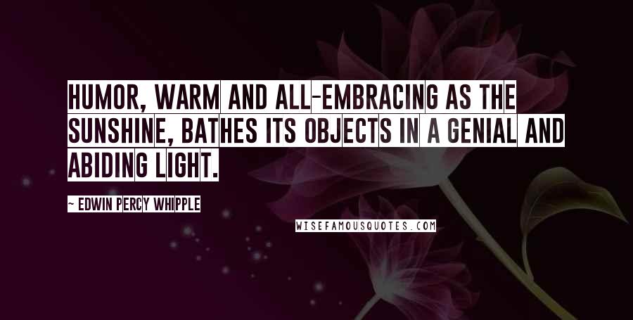 Edwin Percy Whipple Quotes: Humor, warm and all-embracing as the sunshine, bathes its objects in a genial and abiding light.