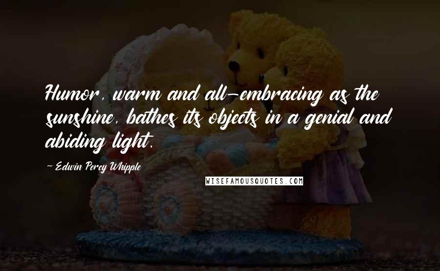 Edwin Percy Whipple Quotes: Humor, warm and all-embracing as the sunshine, bathes its objects in a genial and abiding light.