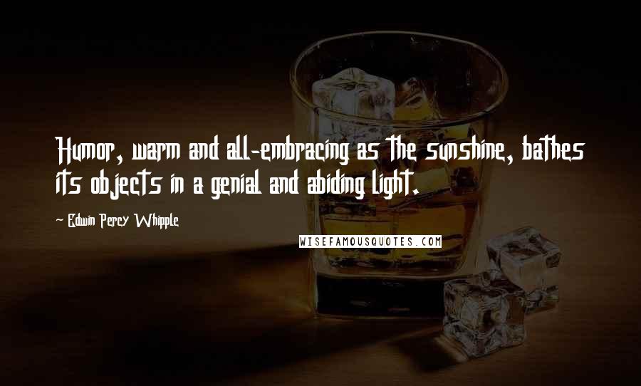 Edwin Percy Whipple Quotes: Humor, warm and all-embracing as the sunshine, bathes its objects in a genial and abiding light.