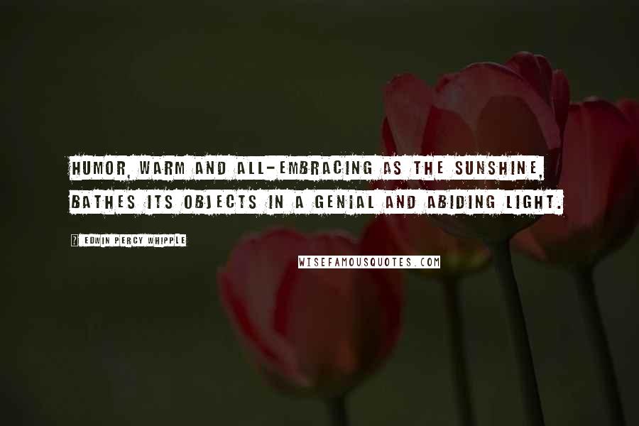 Edwin Percy Whipple Quotes: Humor, warm and all-embracing as the sunshine, bathes its objects in a genial and abiding light.