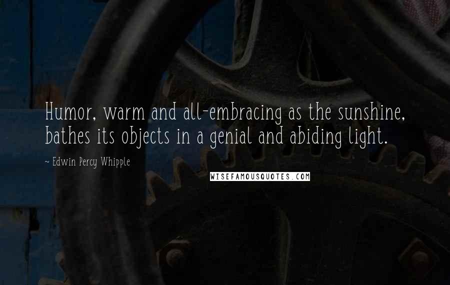 Edwin Percy Whipple Quotes: Humor, warm and all-embracing as the sunshine, bathes its objects in a genial and abiding light.