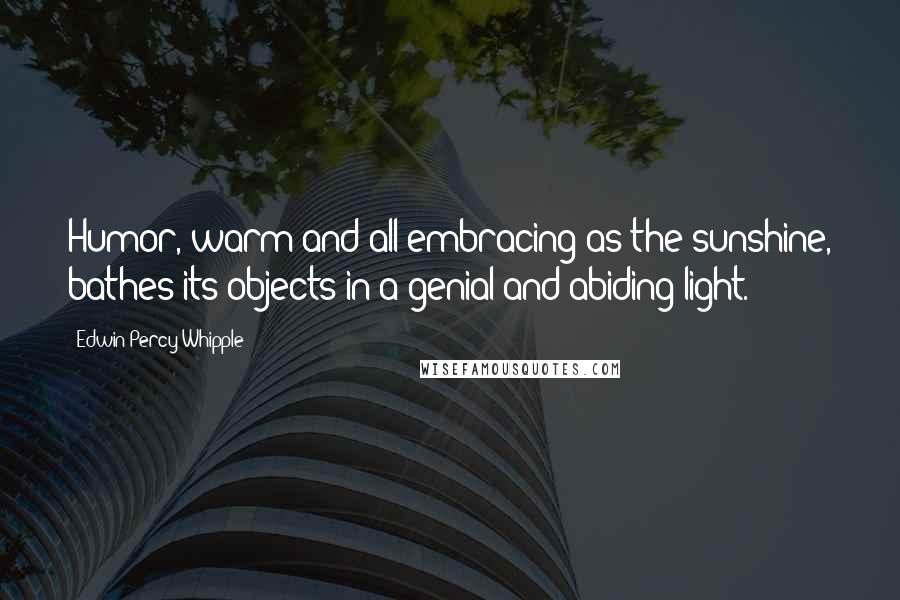 Edwin Percy Whipple Quotes: Humor, warm and all-embracing as the sunshine, bathes its objects in a genial and abiding light.