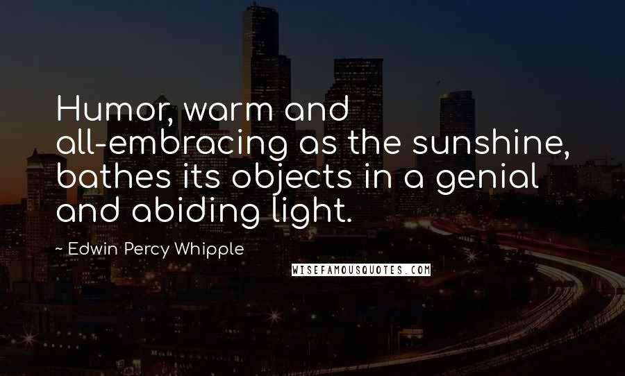 Edwin Percy Whipple Quotes: Humor, warm and all-embracing as the sunshine, bathes its objects in a genial and abiding light.