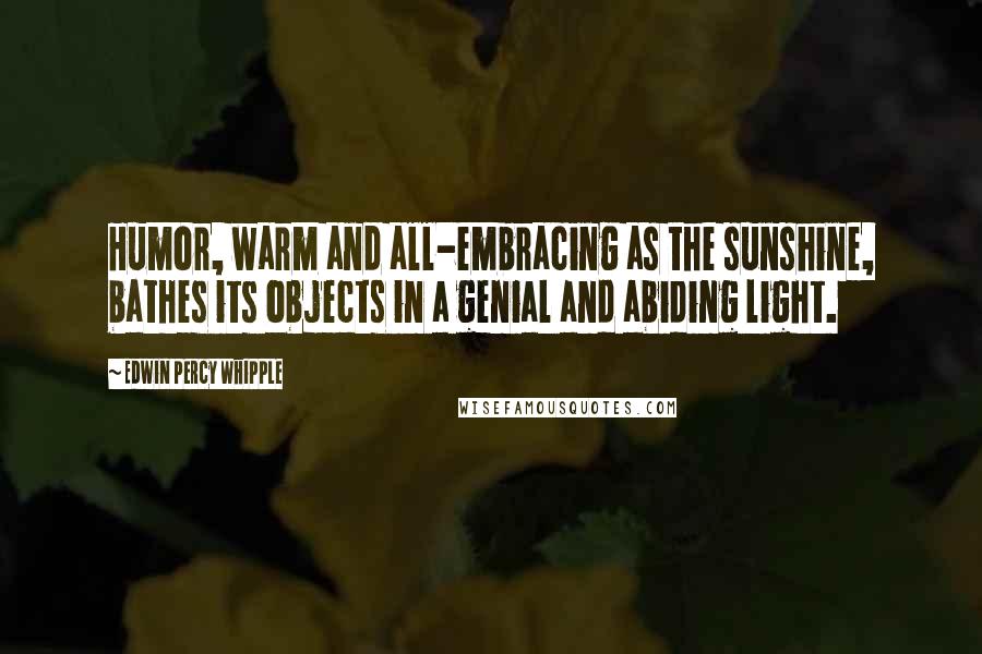 Edwin Percy Whipple Quotes: Humor, warm and all-embracing as the sunshine, bathes its objects in a genial and abiding light.