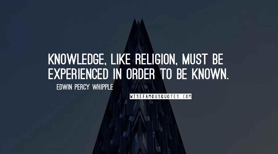 Edwin Percy Whipple Quotes: Knowledge, like religion, must be experienced in order to be known.