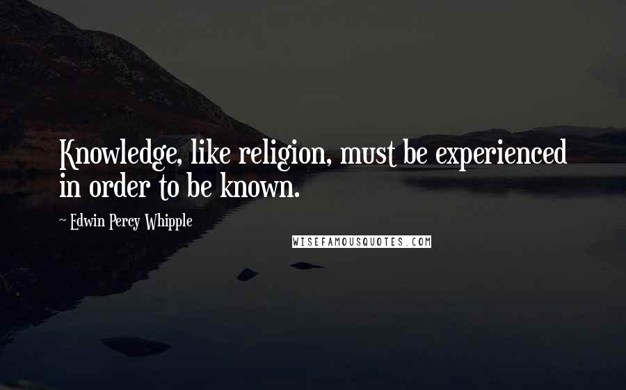 Edwin Percy Whipple Quotes: Knowledge, like religion, must be experienced in order to be known.