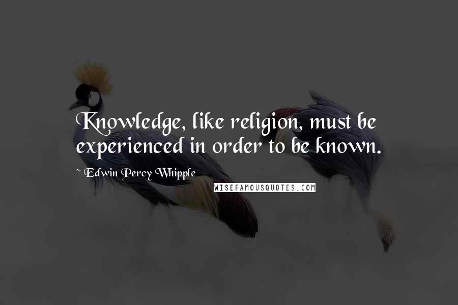 Edwin Percy Whipple Quotes: Knowledge, like religion, must be experienced in order to be known.