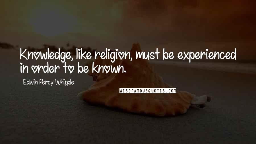 Edwin Percy Whipple Quotes: Knowledge, like religion, must be experienced in order to be known.