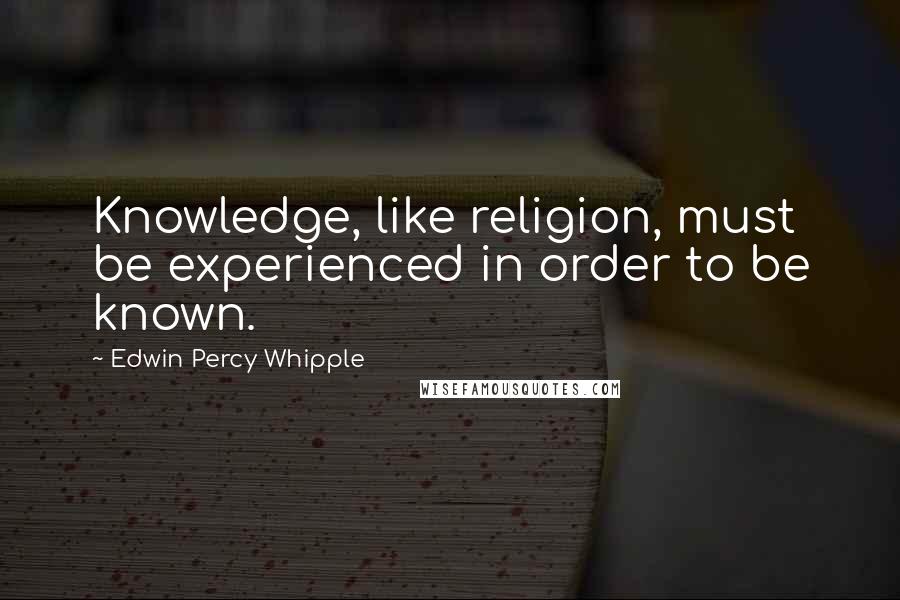 Edwin Percy Whipple Quotes: Knowledge, like religion, must be experienced in order to be known.