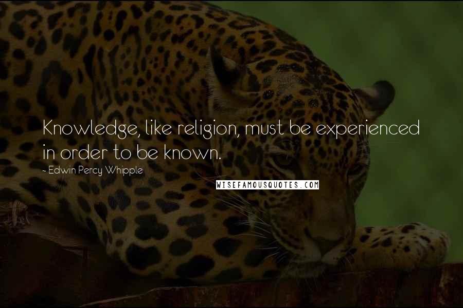 Edwin Percy Whipple Quotes: Knowledge, like religion, must be experienced in order to be known.