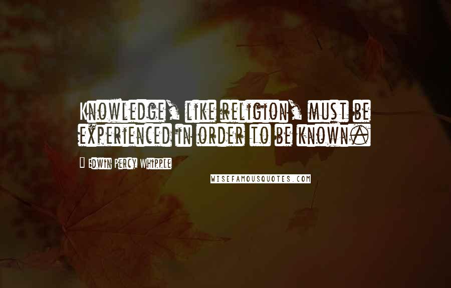 Edwin Percy Whipple Quotes: Knowledge, like religion, must be experienced in order to be known.