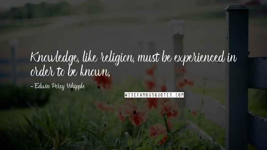 Edwin Percy Whipple Quotes: Knowledge, like religion, must be experienced in order to be known.