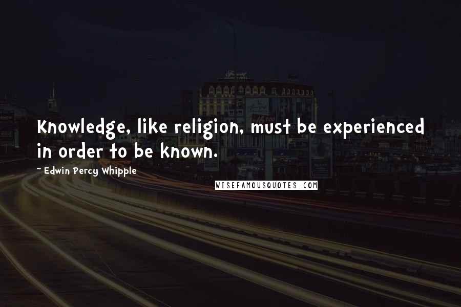 Edwin Percy Whipple Quotes: Knowledge, like religion, must be experienced in order to be known.