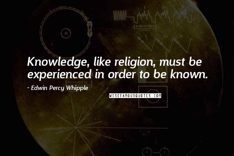 Edwin Percy Whipple Quotes: Knowledge, like religion, must be experienced in order to be known.