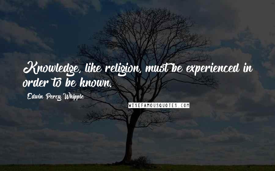 Edwin Percy Whipple Quotes: Knowledge, like religion, must be experienced in order to be known.