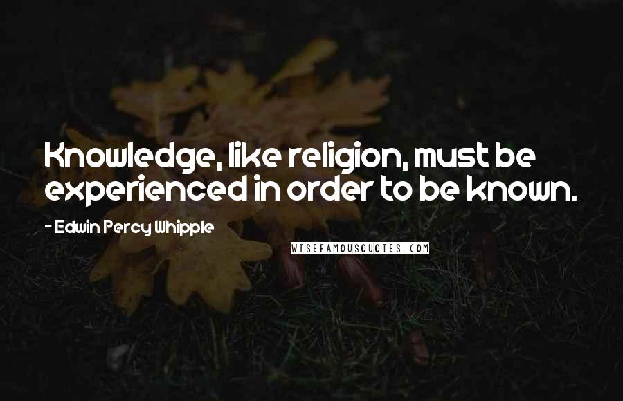 Edwin Percy Whipple Quotes: Knowledge, like religion, must be experienced in order to be known.