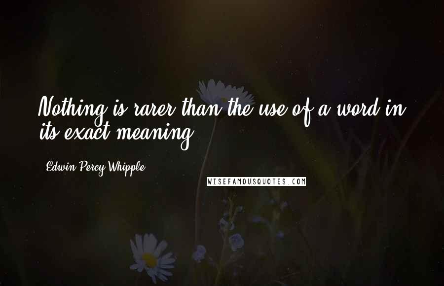 Edwin Percy Whipple Quotes: Nothing is rarer than the use of a word in its exact meaning.