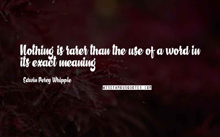 Edwin Percy Whipple Quotes: Nothing is rarer than the use of a word in its exact meaning.