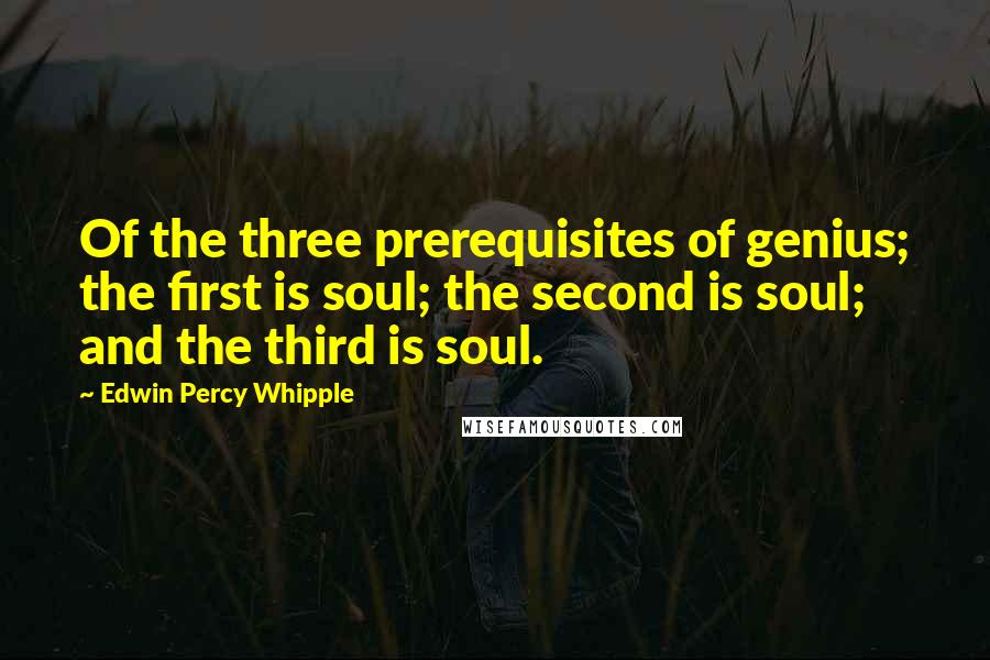 Edwin Percy Whipple Quotes: Of the three prerequisites of genius; the first is soul; the second is soul; and the third is soul.