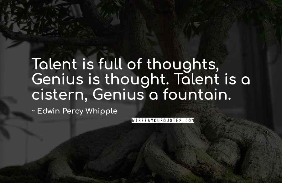 Edwin Percy Whipple Quotes: Talent is full of thoughts, Genius is thought. Talent is a cistern, Genius a fountain.