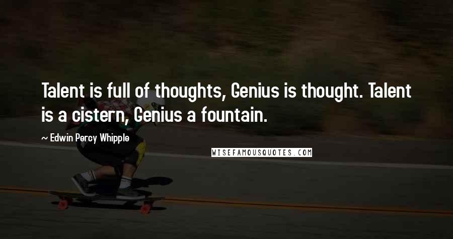 Edwin Percy Whipple Quotes: Talent is full of thoughts, Genius is thought. Talent is a cistern, Genius a fountain.