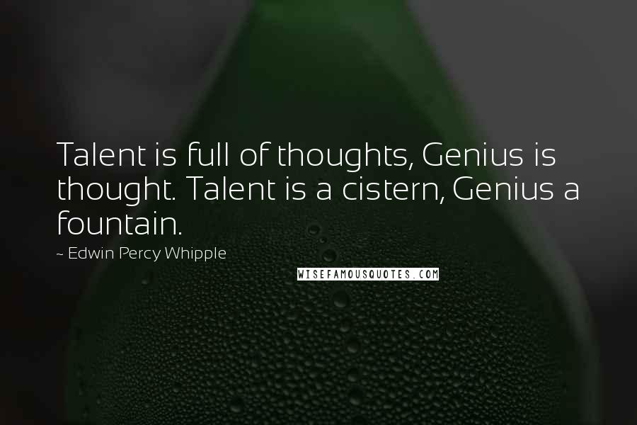 Edwin Percy Whipple Quotes: Talent is full of thoughts, Genius is thought. Talent is a cistern, Genius a fountain.