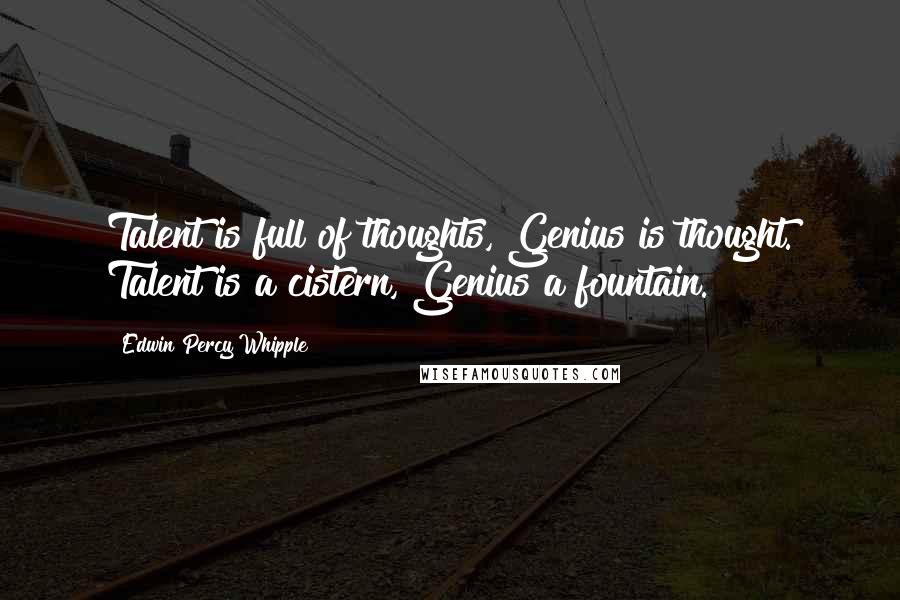 Edwin Percy Whipple Quotes: Talent is full of thoughts, Genius is thought. Talent is a cistern, Genius a fountain.