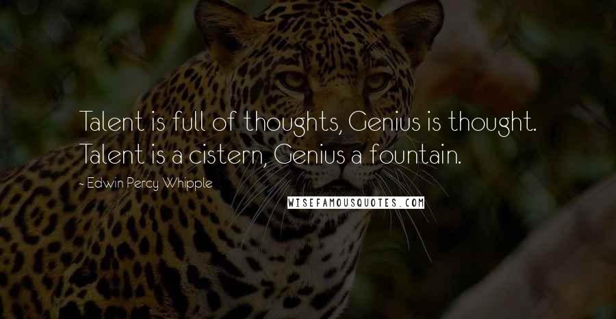 Edwin Percy Whipple Quotes: Talent is full of thoughts, Genius is thought. Talent is a cistern, Genius a fountain.