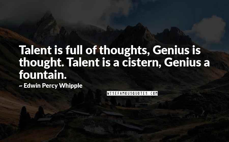 Edwin Percy Whipple Quotes: Talent is full of thoughts, Genius is thought. Talent is a cistern, Genius a fountain.