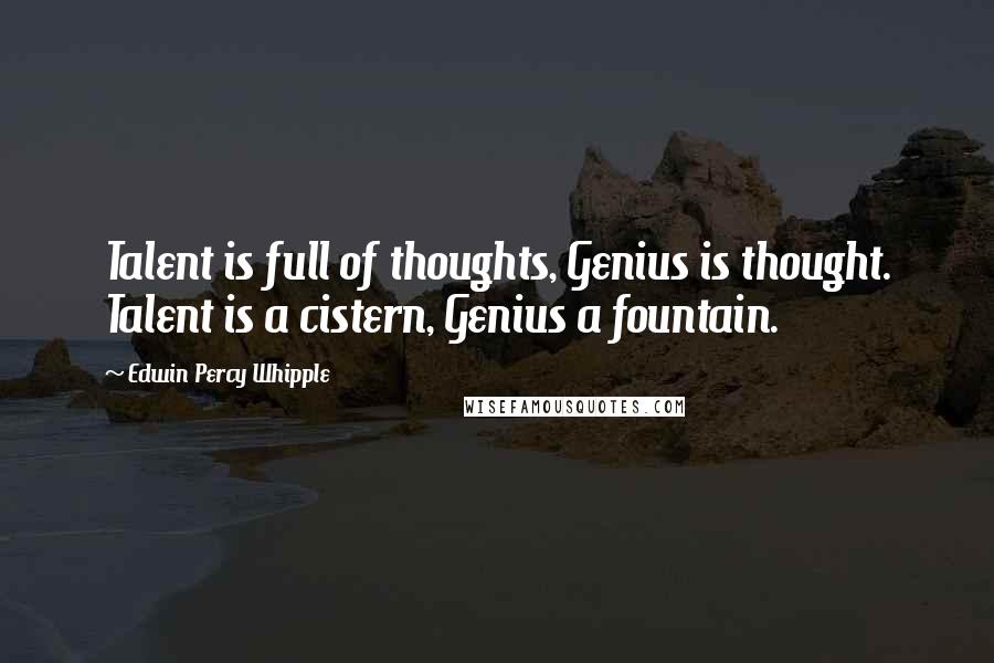 Edwin Percy Whipple Quotes: Talent is full of thoughts, Genius is thought. Talent is a cistern, Genius a fountain.