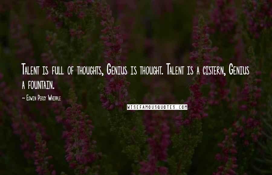 Edwin Percy Whipple Quotes: Talent is full of thoughts, Genius is thought. Talent is a cistern, Genius a fountain.