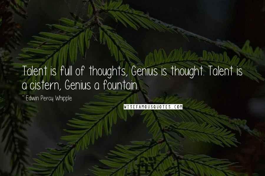 Edwin Percy Whipple Quotes: Talent is full of thoughts, Genius is thought. Talent is a cistern, Genius a fountain.