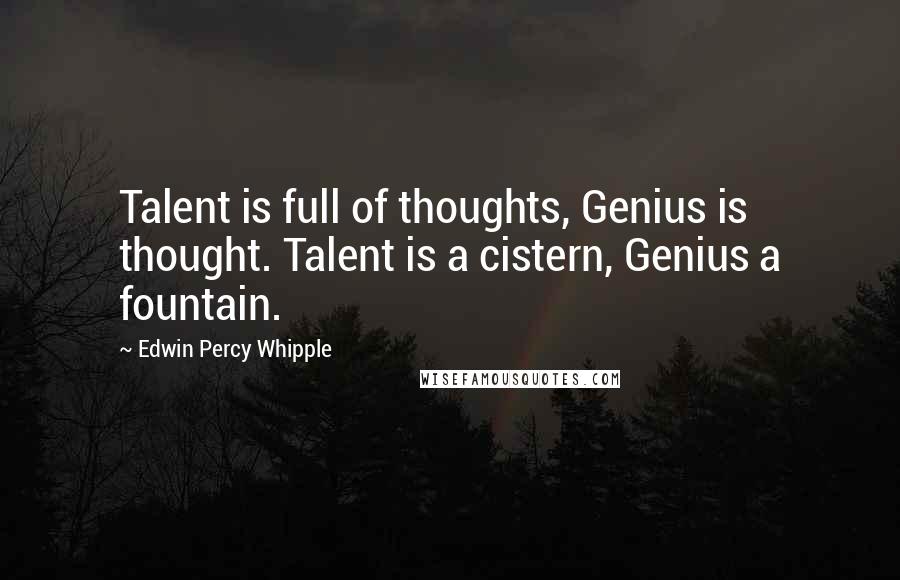 Edwin Percy Whipple Quotes: Talent is full of thoughts, Genius is thought. Talent is a cistern, Genius a fountain.