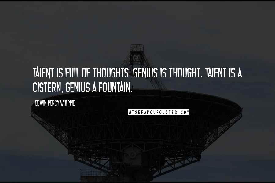 Edwin Percy Whipple Quotes: Talent is full of thoughts, Genius is thought. Talent is a cistern, Genius a fountain.