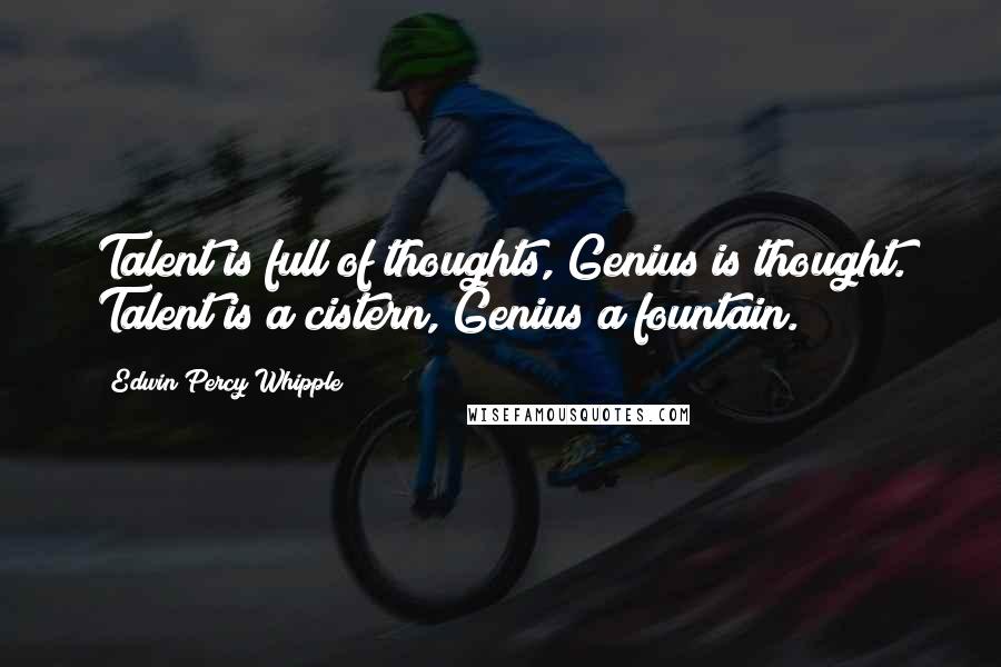 Edwin Percy Whipple Quotes: Talent is full of thoughts, Genius is thought. Talent is a cistern, Genius a fountain.