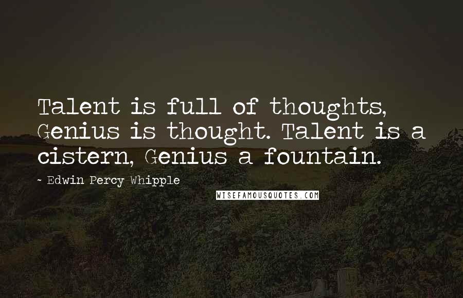 Edwin Percy Whipple Quotes: Talent is full of thoughts, Genius is thought. Talent is a cistern, Genius a fountain.