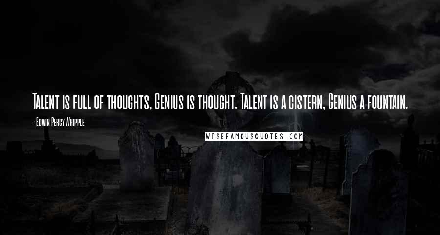 Edwin Percy Whipple Quotes: Talent is full of thoughts, Genius is thought. Talent is a cistern, Genius a fountain.