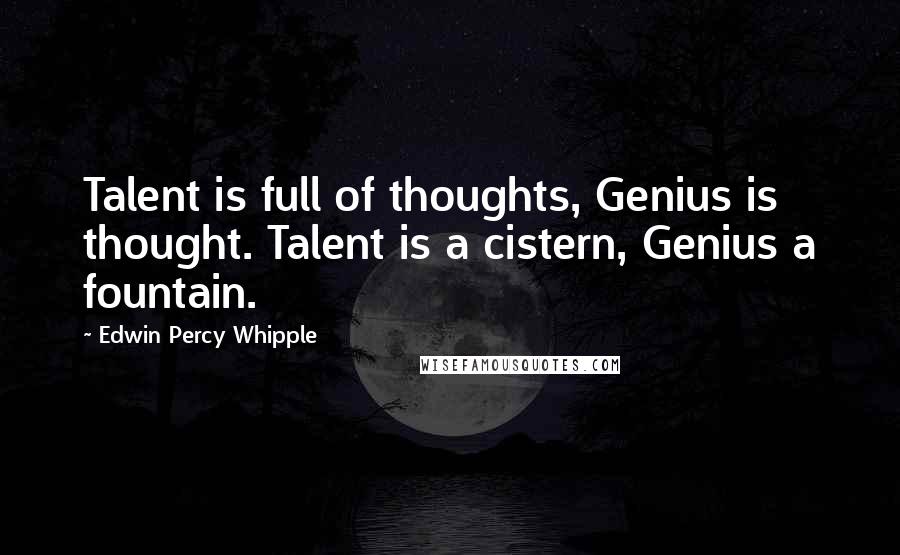 Edwin Percy Whipple Quotes: Talent is full of thoughts, Genius is thought. Talent is a cistern, Genius a fountain.