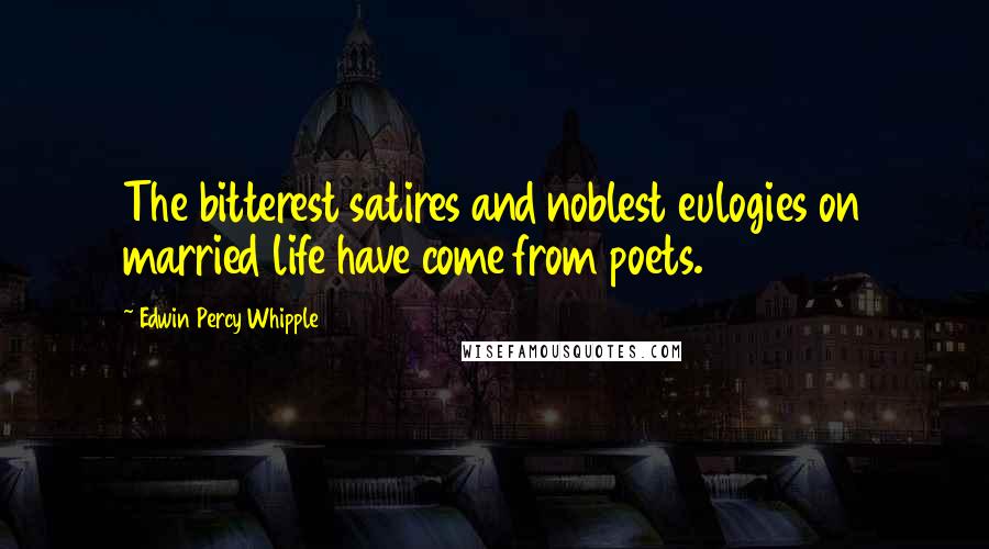 Edwin Percy Whipple Quotes: The bitterest satires and noblest eulogies on married life have come from poets.