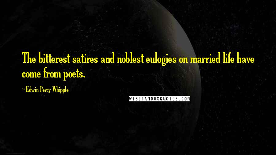 Edwin Percy Whipple Quotes: The bitterest satires and noblest eulogies on married life have come from poets.