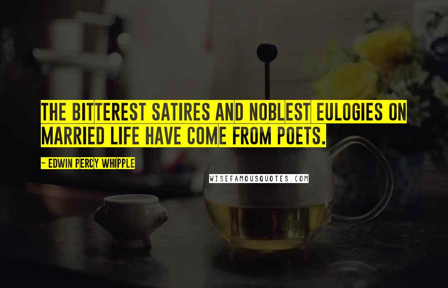 Edwin Percy Whipple Quotes: The bitterest satires and noblest eulogies on married life have come from poets.