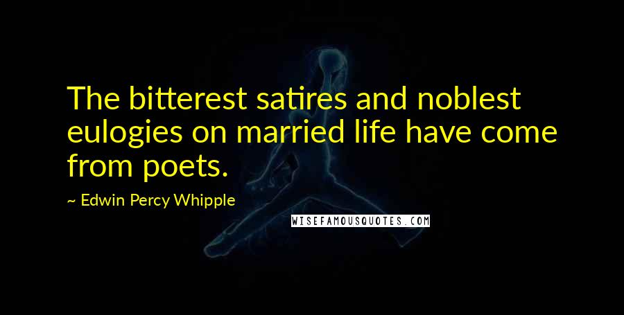 Edwin Percy Whipple Quotes: The bitterest satires and noblest eulogies on married life have come from poets.