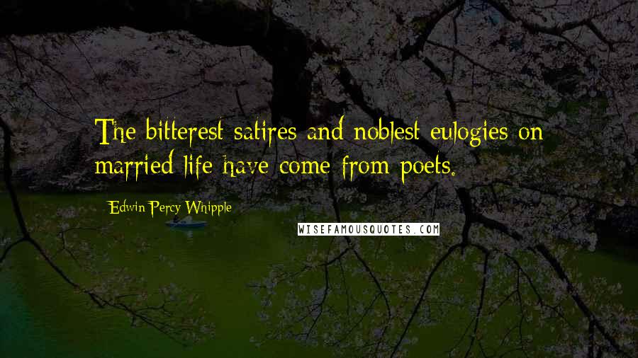 Edwin Percy Whipple Quotes: The bitterest satires and noblest eulogies on married life have come from poets.