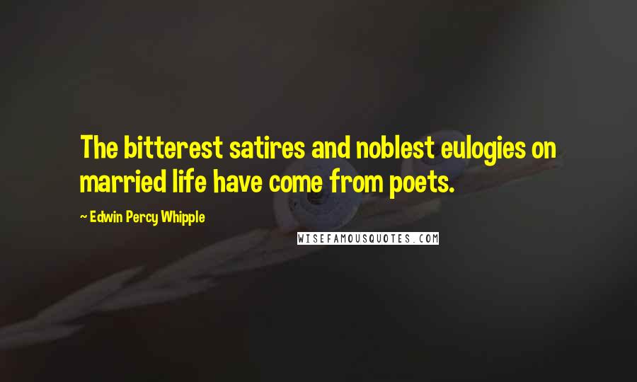 Edwin Percy Whipple Quotes: The bitterest satires and noblest eulogies on married life have come from poets.