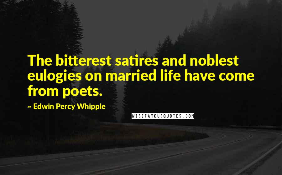 Edwin Percy Whipple Quotes: The bitterest satires and noblest eulogies on married life have come from poets.