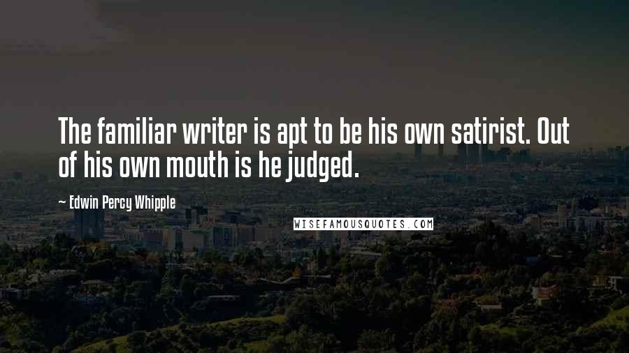 Edwin Percy Whipple Quotes: The familiar writer is apt to be his own satirist. Out of his own mouth is he judged.
