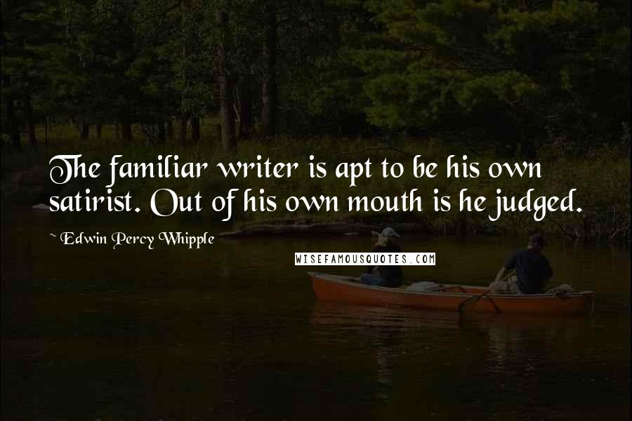 Edwin Percy Whipple Quotes: The familiar writer is apt to be his own satirist. Out of his own mouth is he judged.