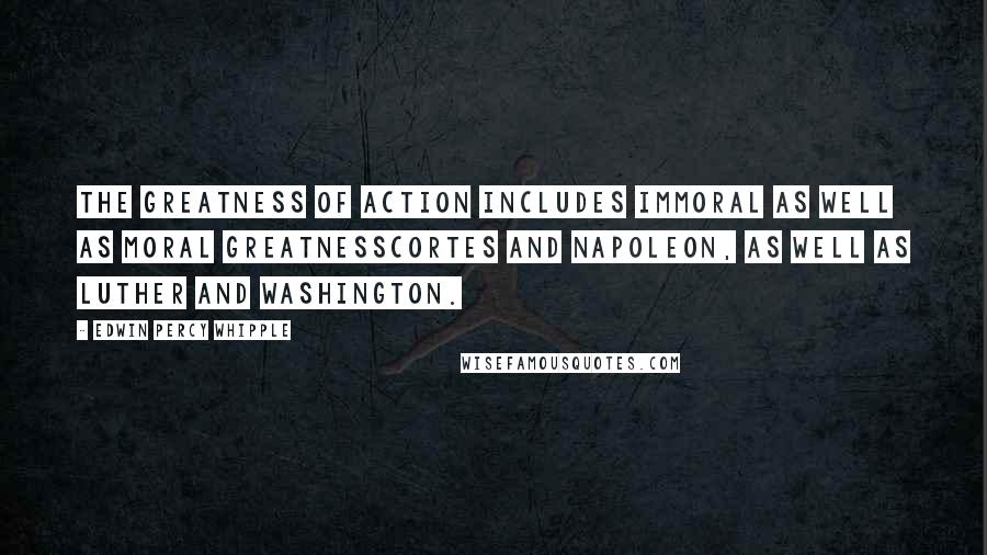 Edwin Percy Whipple Quotes: The greatness of action includes immoral as well as moral greatnessCortes and Napoleon, as well as Luther and Washington.