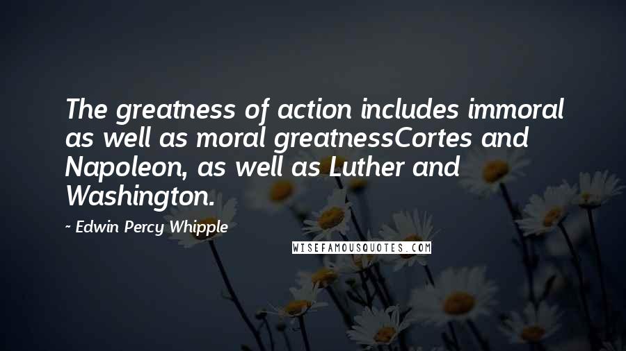 Edwin Percy Whipple Quotes: The greatness of action includes immoral as well as moral greatnessCortes and Napoleon, as well as Luther and Washington.