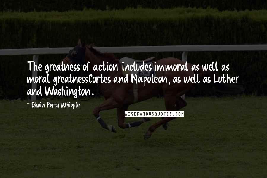 Edwin Percy Whipple Quotes: The greatness of action includes immoral as well as moral greatnessCortes and Napoleon, as well as Luther and Washington.